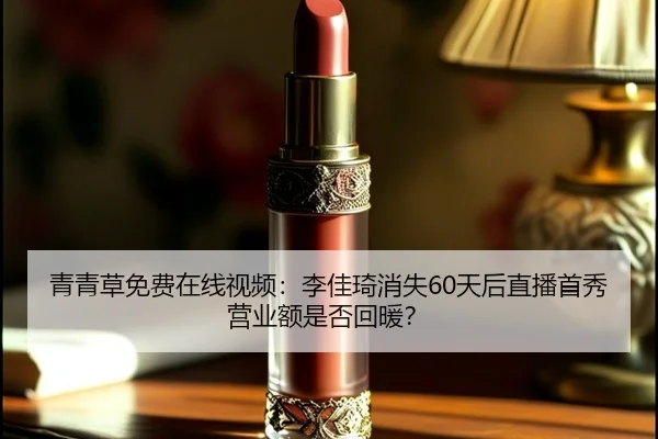 青青草免费在线视频：李佳琦消失60天后直播首秀营业额是否回暖？
